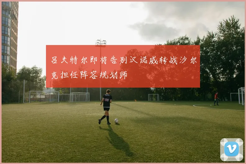 吕夫特尔即将告别汉诺威转战沙尔克担任阵容规划师