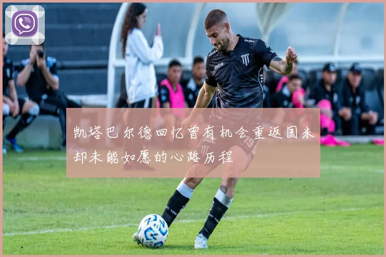 凯塔巴尔德回忆曾有机会重返国米却未能如愿的心路历程