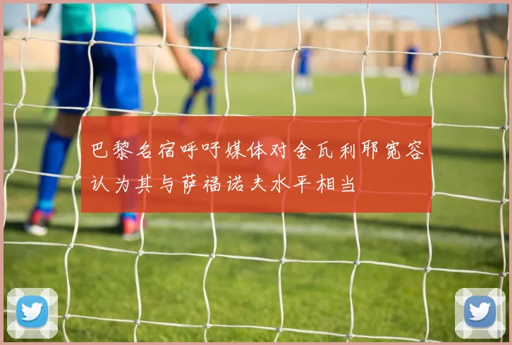 巴黎名宿呼吁媒体对舍瓦利耶宽容认为其与萨福诺夫水平相当