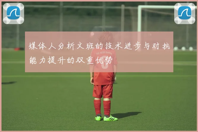 媒体人分析文班的技术进步与对抗能力提升的双重优势