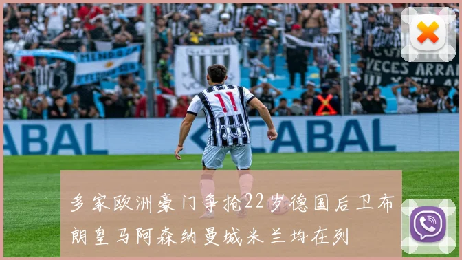 多家欧洲豪门争抢22岁德国后卫布朗皇马阿森纳曼城米兰均在列