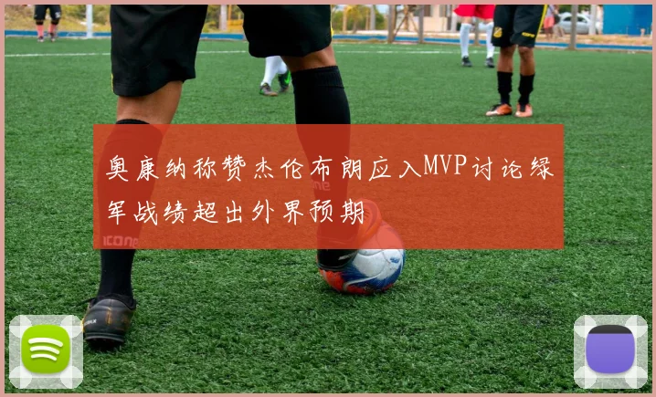 奥康纳称赞杰伦布朗应入MVP讨论绿军战绩超出外界预期