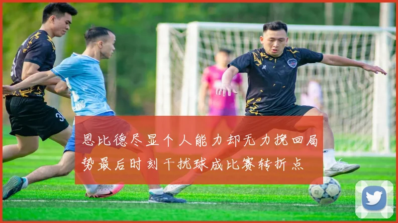 恩比德尽显个人能力却无力挽回局势最后时刻干扰球成比赛转折点