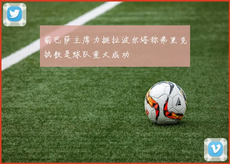 前巴萨主席力挺拉波尔塔称弗里克执教是球队重大成功