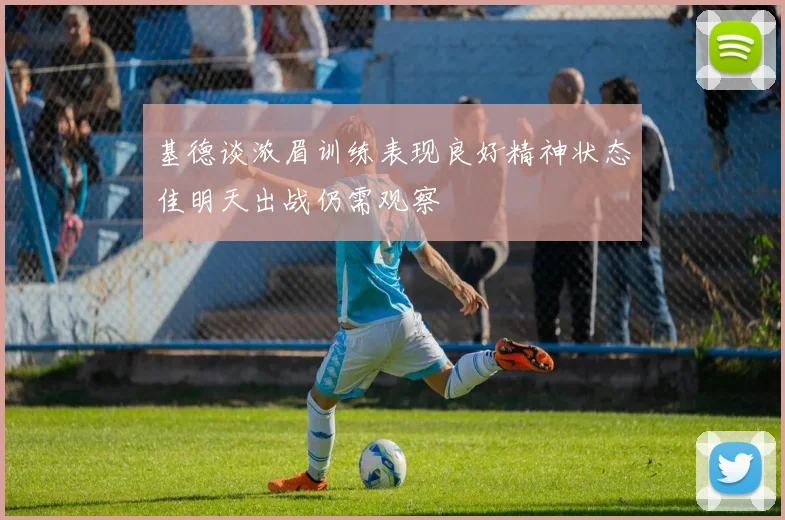 基德谈浓眉训练表现良好精神状态佳明天出战仍需观察