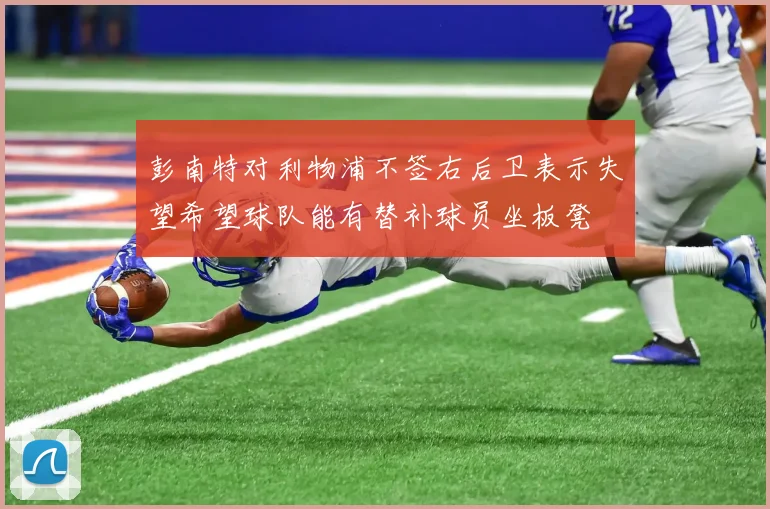 彭南特对利物浦不签右后卫表示失望希望球队能有替补球员坐板凳