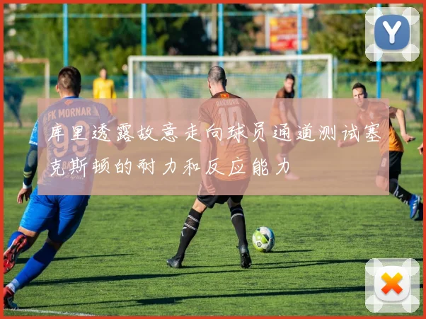 库里透露故意走向球员通道测试塞克斯顿的耐力和反应能力